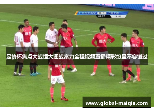 足协杯焦点大战恒大迎战富力全程视频直播精彩纷呈不容错过